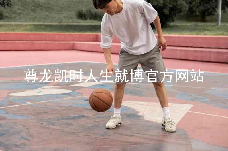 尊龙凯时人生就博官方网站